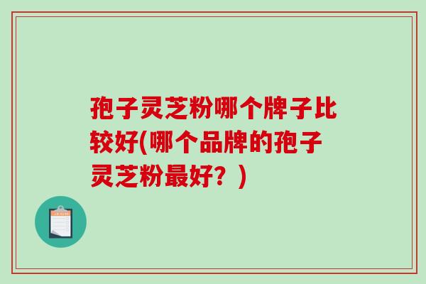 孢子灵芝粉哪个牌子比较好(哪个品牌的孢子灵芝粉好？)