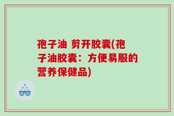 孢子油 剪开胶囊(孢子油胶囊：方便易服的营养保健品)