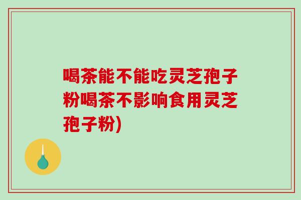 喝茶能不能吃灵芝孢子粉喝茶不影响食用灵芝孢子粉)