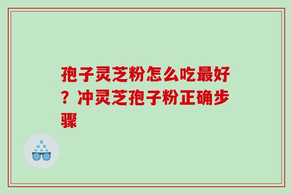 孢子灵芝粉怎么吃好？冲灵芝孢子粉正确步骤