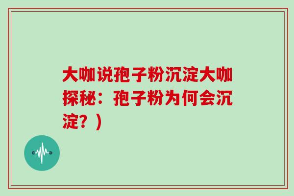 大咖说孢子粉沉淀大咖探秘：孢子粉为何会沉淀？)