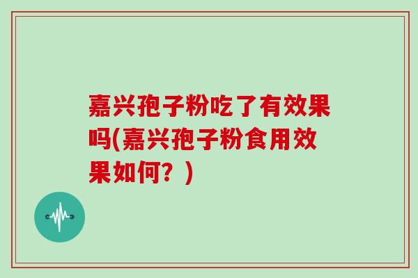 嘉兴孢子粉吃了有效果吗(嘉兴孢子粉食用效果如何？)