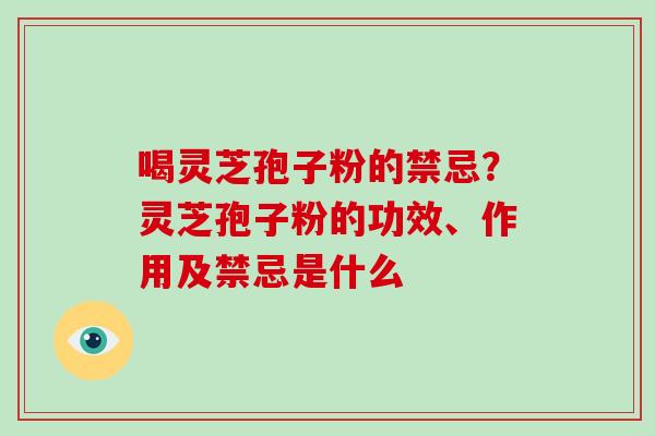 喝灵芝孢子粉的禁忌？灵芝孢子粉的功效、作用及禁忌是什么