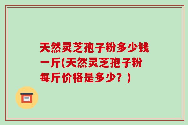 天然灵芝孢子粉多少钱一斤(天然灵芝孢子粉每斤价格是多少？)