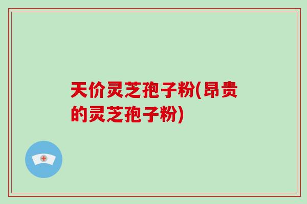 天价灵芝孢子粉(昂贵的灵芝孢子粉)