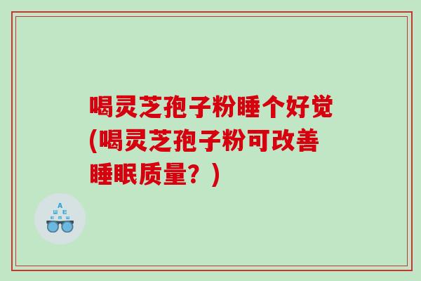 喝灵芝孢子粉睡个好觉(喝灵芝孢子粉可改善质量？)