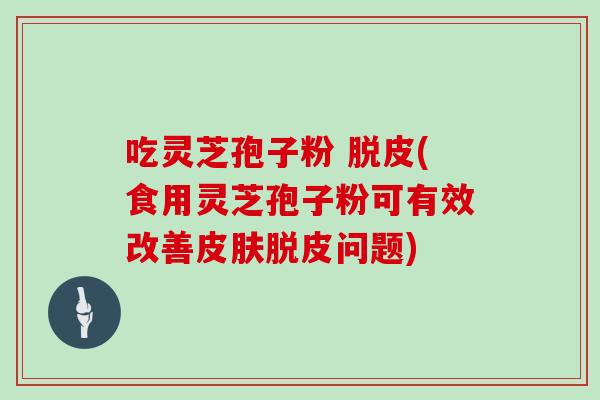 吃灵芝孢子粉 脱皮(食用灵芝孢子粉可有效改善脱皮问题)