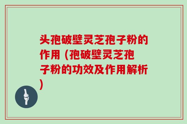 头孢破壁灵芝孢子粉的作用 (孢破壁灵芝孢子粉的功效及作用解析)