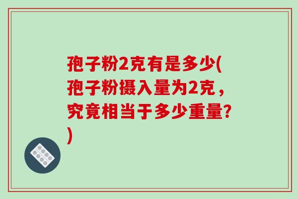 孢子粉2克有是多少(孢子粉摄入量为2克，究竟相当于多少重量？)