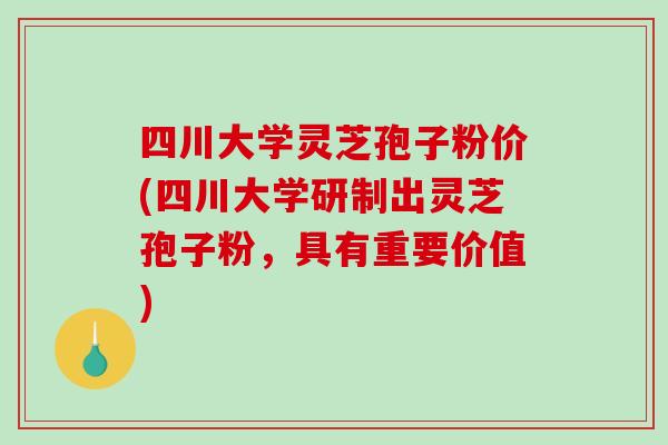 四川大学灵芝孢子粉价(四川大学研制出灵芝孢子粉，具有重要价值)