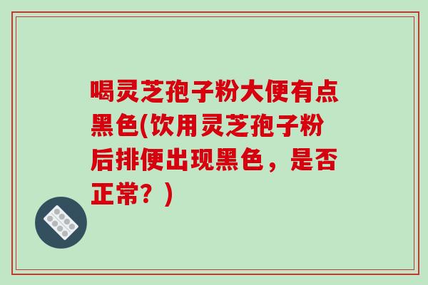 喝灵芝孢子粉大便有点黑色(饮用灵芝孢子粉后排便出现黑色，是否正常？)