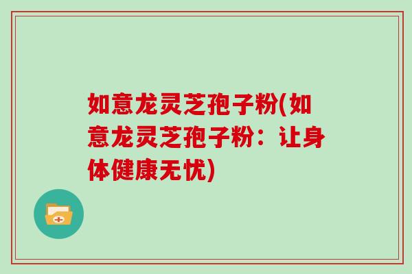 如意龙灵芝孢子粉(如意龙灵芝孢子粉：让身体健康无忧)