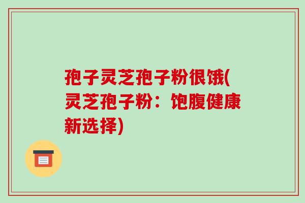 孢子灵芝孢子粉很饿(灵芝孢子粉：饱腹健康新选择)