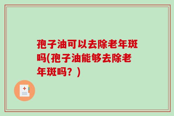 孢子油可以去除老年斑吗(孢子油能够去除老年斑吗？)