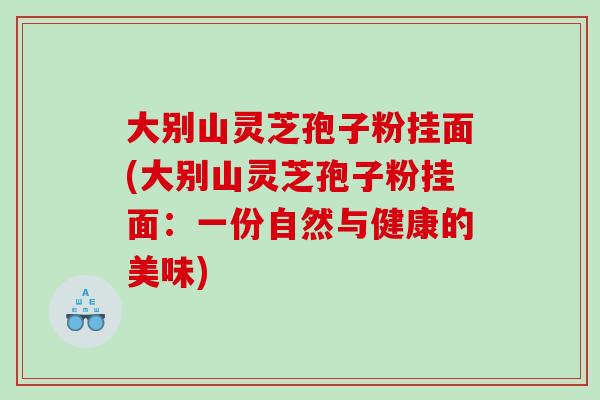 大别山灵芝孢子粉挂面(大别山灵芝孢子粉挂面：一份自然与健康的美味)