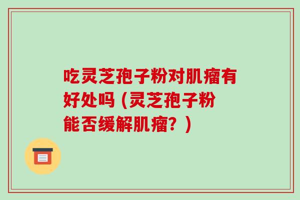 吃灵芝孢子粉对有好处吗 (灵芝孢子粉能否缓解？)