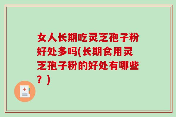 女人长期吃灵芝孢子粉好处多吗(长期食用灵芝孢子粉的好处有哪些？)