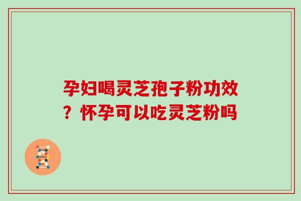 孕妇喝灵芝孢子粉功效？怀孕可以吃灵芝粉吗
