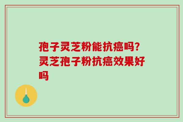 孢子灵芝粉能抗吗？灵芝孢子粉抗效果好吗