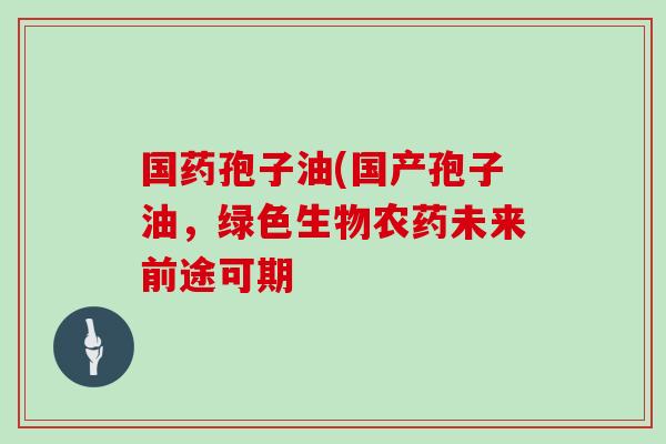国药孢子油(国产孢子油，绿色生物农药未来前途可期