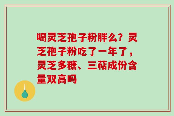 喝灵芝孢子粉胖么？灵芝孢子粉吃了一年了，灵芝多糖、三萜成份含量双高吗