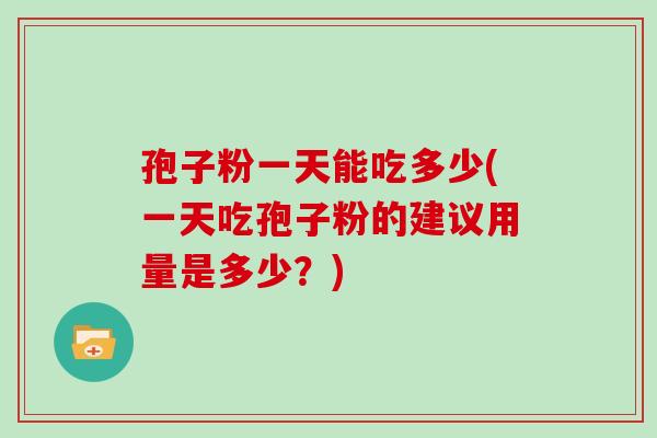 孢子粉一天能吃多少(一天吃孢子粉的建议用量是多少？)