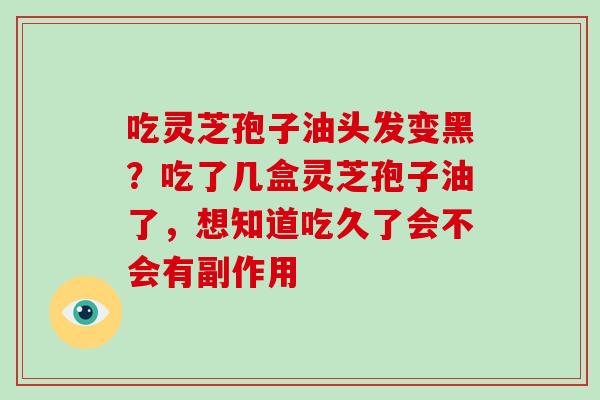 吃灵芝孢子油头发变黑？吃了几盒灵芝孢子油了，想知道吃久了会不会有副作用