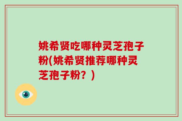姚希贤吃哪种灵芝孢子粉(姚希贤推荐哪种灵芝孢子粉？)
