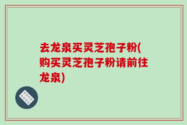 去龙泉买灵芝孢子粉(购买灵芝孢子粉请前往龙泉)