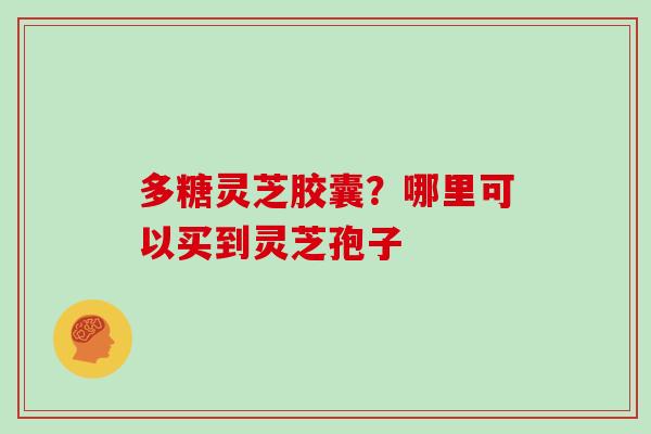 多糖灵芝胶囊？哪里可以买到灵芝孢子