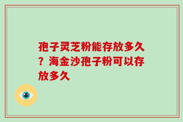 孢子灵芝粉能存放多久？海金沙孢子粉可以存放多久