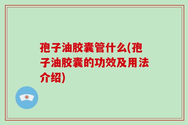 孢子油胶囊管什么(孢子油胶囊的功效及用法介绍)