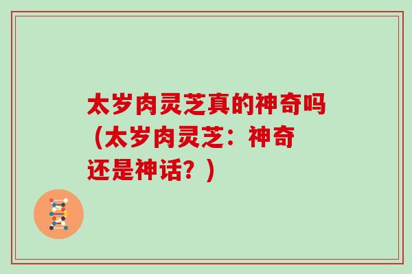 太岁肉灵芝真的神奇吗 (太岁肉灵芝：神奇还是神话？)
