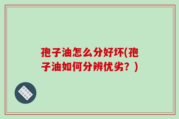 孢子油怎么分好坏(孢子油如何分辨优劣？)