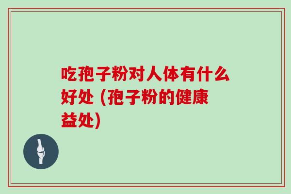 吃孢子粉对人体有什么好处 (孢子粉的健康益处)