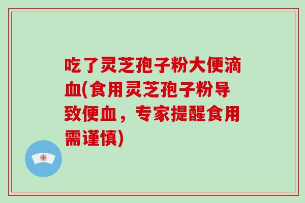吃了灵芝孢子粉大便滴(食用灵芝孢子粉导致便，专家提醒食用需谨慎)