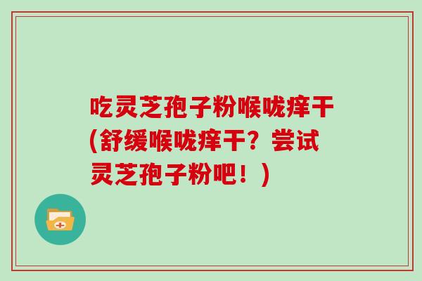 吃灵芝孢子粉喉咙痒干(舒缓喉咙痒干？尝试灵芝孢子粉吧！)