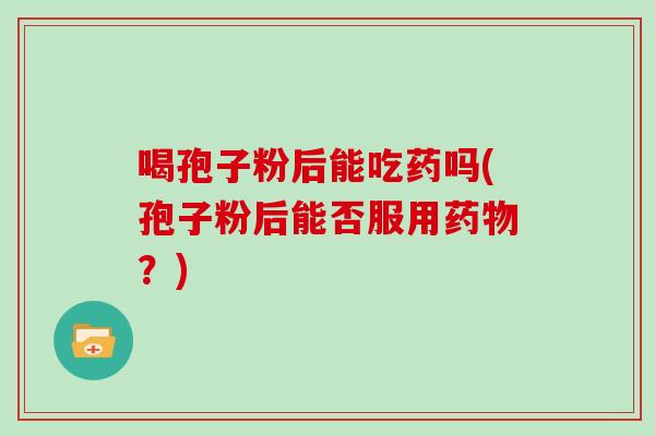 喝孢子粉后能吃药吗(孢子粉后能否服用？)