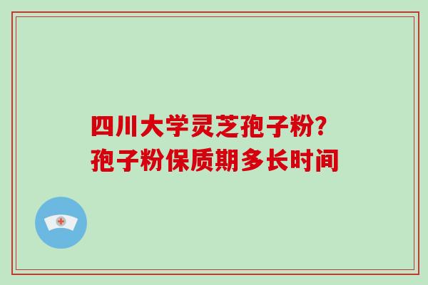 四川大学灵芝孢子粉？孢子粉保质期多长时间