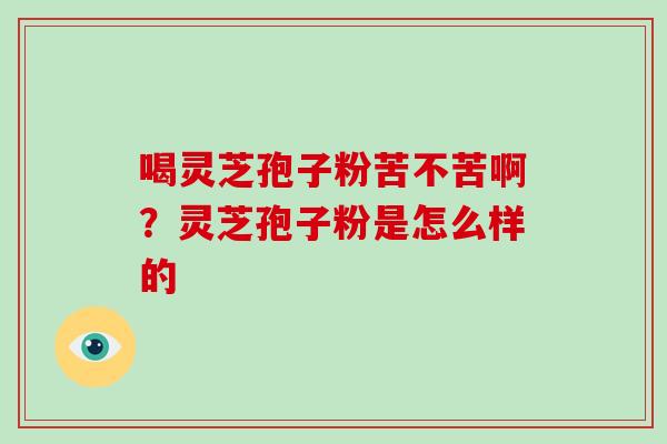喝灵芝孢子粉苦不苦啊？灵芝孢子粉是怎么样的