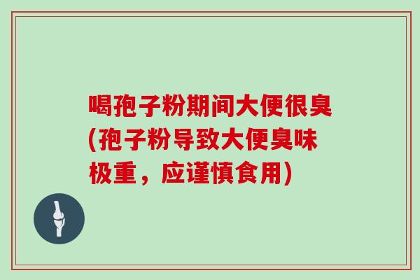 喝孢子粉期间大便很臭(孢子粉导致大便臭味极重，应谨慎食用)