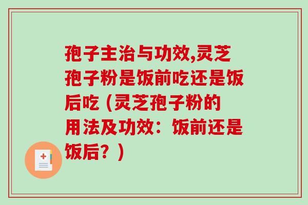 孢子主与功效,灵芝孢子粉是饭前吃还是饭后吃 (灵芝孢子粉的用法及功效：饭前还是饭后？)