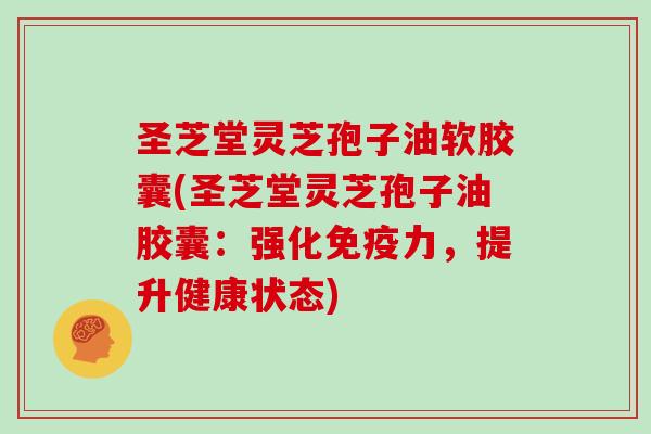 圣芝堂灵芝孢子油软胶囊(圣芝堂灵芝孢子油胶囊：强化免疫力，提升健康状态)