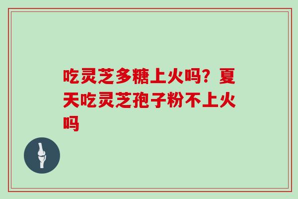 吃灵芝多糖上火吗？夏天吃灵芝孢子粉不上火吗