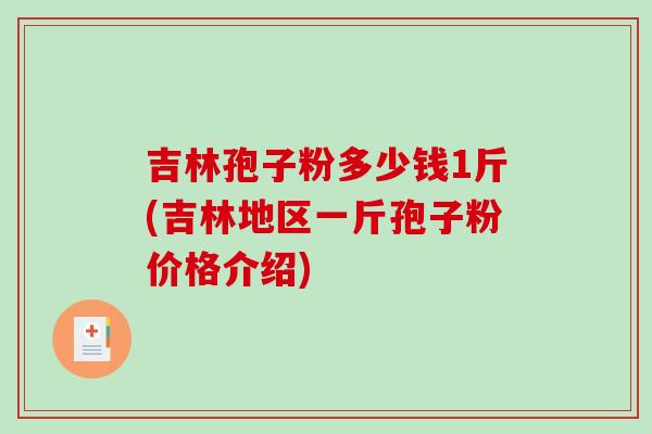 吉林孢子粉多少钱1斤(吉林地区一斤孢子粉价格介绍)