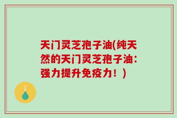 天门灵芝孢子油(纯天然的天门灵芝孢子油：强力提升免疫力！)
