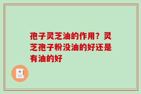 孢子灵芝油的作用？灵芝孢子粉没油的好还是有油的好