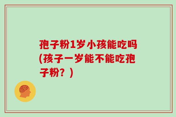 孢子粉1岁小孩能吃吗(孩子一岁能不能吃孢子粉？)