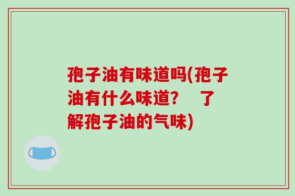 孢子油有味道吗(孢子油有什么味道？  了解孢子油的气味)