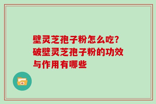 壁灵芝孢子粉怎么吃？破壁灵芝孢子粉的功效与作用有哪些